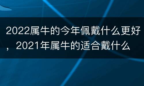 2022属牛的今年佩戴什么更好，2021年属牛的适合戴什么