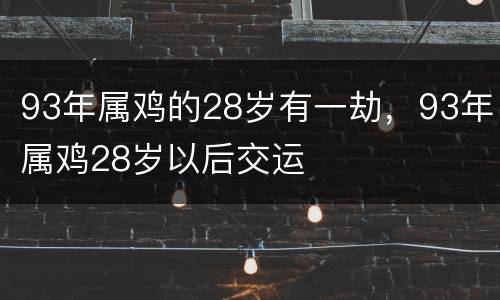 93年属鸡的28岁有一劫，93年属鸡28岁以后交运