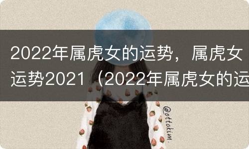 2022年属虎女的运势，属虎女运势2021（2022年属虎女的运势）