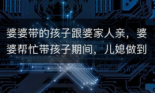 婆婆带的孩子跟婆家人亲，婆婆帮忙带孩子期间，儿媳做到哪几点丈夫跟婆婆都
