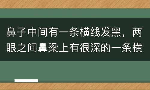 鼻子中间有一条横线发黑，两眼之间鼻梁上有很深的一条横纹 颜色发深 看起