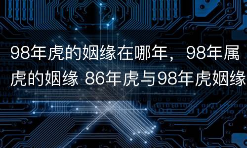 98年虎的姻缘在哪年，98年属虎的姻缘 86年虎与98年虎姻缘