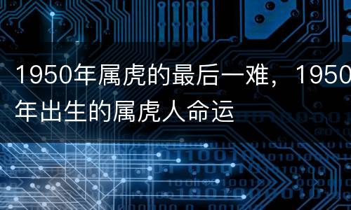 1950年属虎的最后一难，1950年出生的属虎人命运