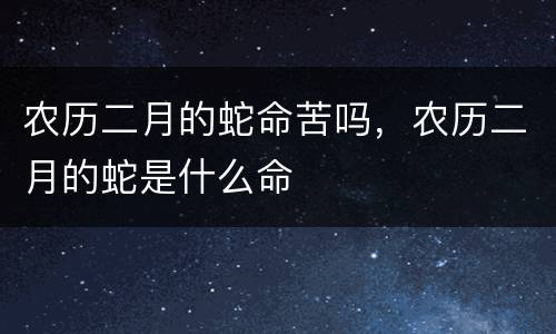 农历二月的蛇命苦吗，农历二月的蛇是什么命