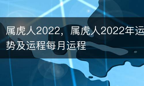 属虎人2022，属虎人2022年运势及运程每月运程