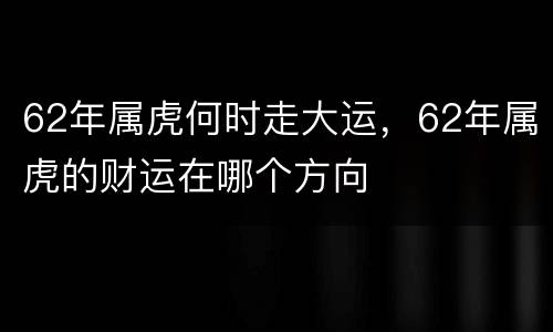 62年属虎何时走大运，62年属虎的财运在哪个方向