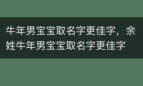 牛年男宝宝取名字更佳字，余姓牛年男宝宝取名字更佳字