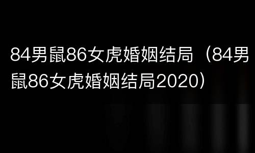 84男鼠86女虎婚姻结局（84男鼠86女虎婚姻结局2020）