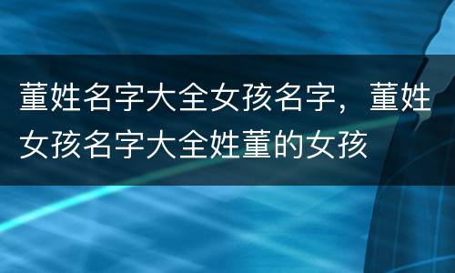 董姓名字大全女孩名字，董姓女孩名字大全姓董的女孩