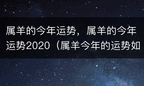 属羊的今年运势，属羊的今年运势2020（属羊今年的运势如何2020）