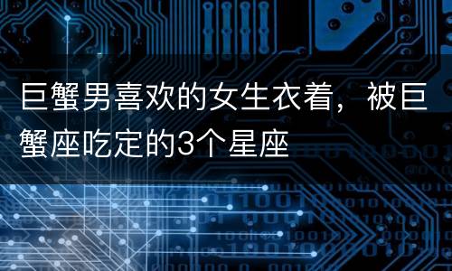 巨蟹男喜欢的女生衣着，被巨蟹座吃定的3个星座