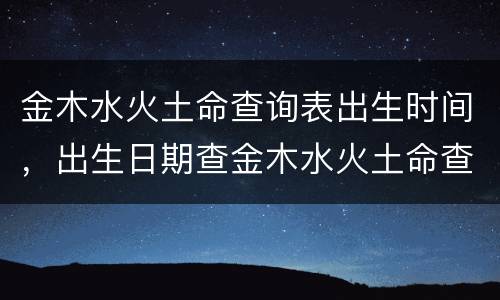 金木水火土命查询表出生时间，出生日期查金木水火土命查询表