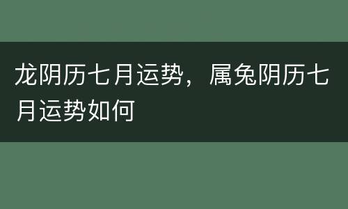 龙阴历七月运势，属兔阴历七月运势如何