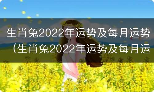 生肖兔2022年运势及每月运势（生肖兔2022年运势及每月运势详解）