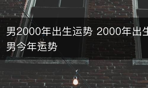 男2000年出生运势 2000年出生男今年运势