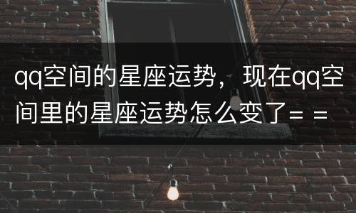 qq空间的星座运势，现在qq空间里的星座运势怎么变了= =