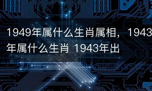 1949年属什么生肖属相，1943年属什么生肖 1943年出