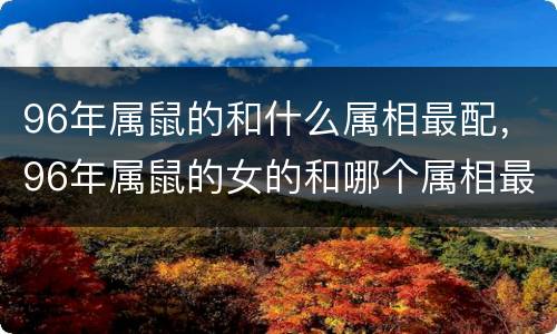 96年属鼠的和什么属相最配，96年属鼠的女的和哪个属相最配