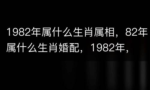 1982年属什么生肖属相，82年属什么生肖婚配，1982年，