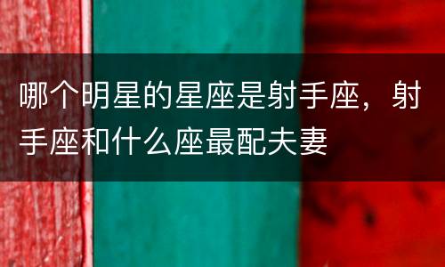 哪个明星的星座是射手座，射手座和什么座最配夫妻