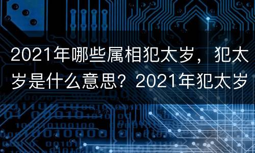 2021年哪些属相犯太岁，犯太岁是什么意思？2021年犯太岁