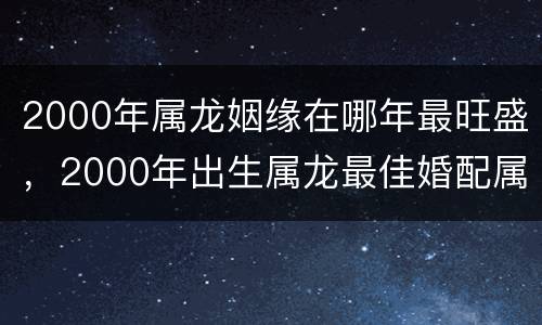 2000年属龙姻缘在哪年最旺盛，2000年出生属龙最佳婚配属相是什么？