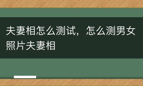 夫妻相怎么测试，怎么测男女照片夫妻相