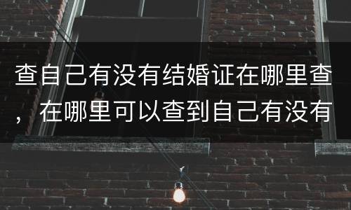 查自己有没有结婚证在哪里查，在哪里可以查到自己有没有结婚登记？