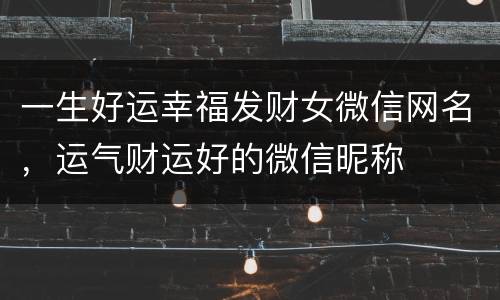 一生好运幸福发财女微信网名，运气财运好的微信昵称