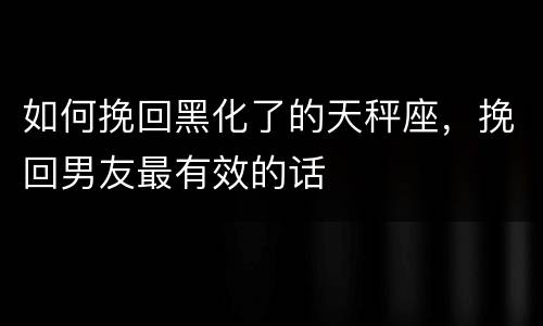 如何挽回黑化了的天秤座，挽回男友最有效的话