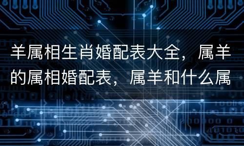 羊属相生肖婚配表大全，属羊的属相婚配表，属羊和什么属相最配