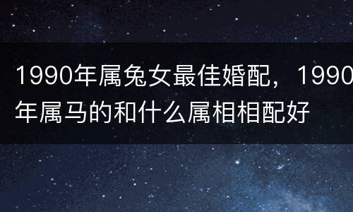 1990年属兔女最佳婚配，1990年属马的和什么属相相配好