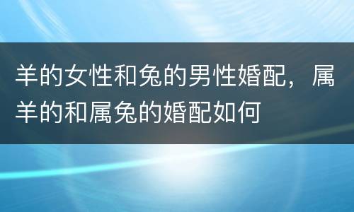 羊的女性和兔的男性婚配，属羊的和属兔的婚配如何