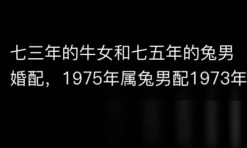 七三年的牛女和七五年的兔男婚配，1975年属兔男配1973年属牛女20