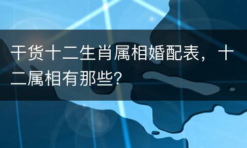 干货十二生肖属相婚配表，十二属相有那些？