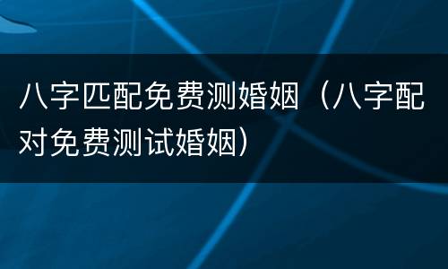 八字匹配免费测婚姻（八字配对免费测试婚姻）