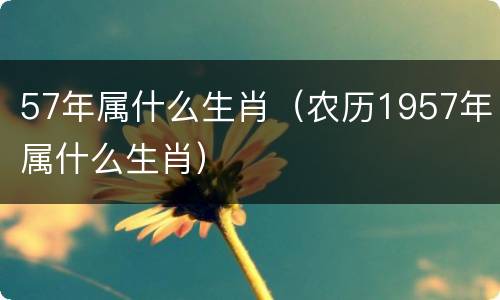 57年属什么生肖（农历1957年属什么生肖）