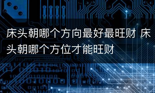 床头朝哪个方向最好最旺财 床头朝哪个方位才能旺财