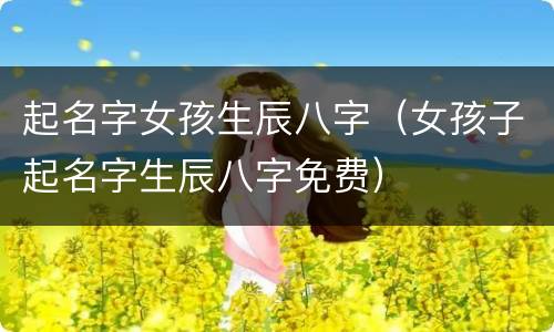 起名字女孩生辰八字（女孩子起名字生辰八字免费）