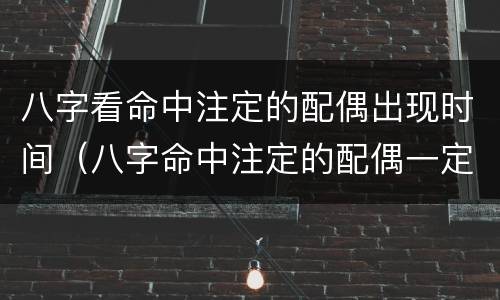 八字看命中注定的配偶出现时间（八字命中注定的配偶一定会结婚么）