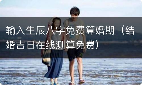 输入生辰八字免费算婚期（结婚吉日在线测算免费）