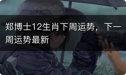 郑博士12生肖下周运势，下一周运势最新