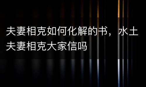 夫妻相克如何化解的书，水土夫妻相克大家信吗