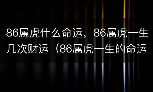 86属虎什么命运，86属虎一生几次财运（86属虎一生的命运怎么样）