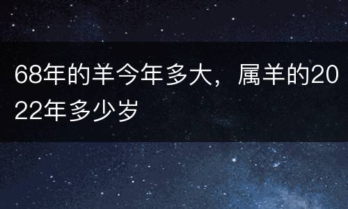 68年的羊今年多大，属羊的2022年多少岁
