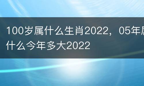 100岁属什么生肖2022，05年属什么今年多大2022