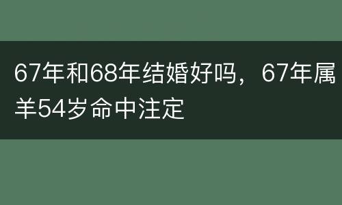67年和68年结婚好吗，67年属羊54岁命中注定