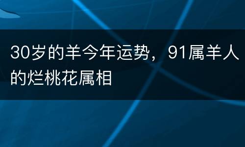 30岁的羊今年运势，91属羊人的烂桃花属相