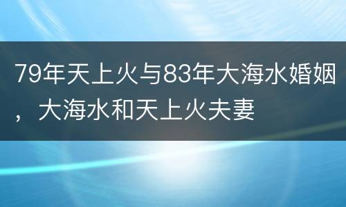 79年天上火与83年大海水婚姻，大海水和天上火夫妻