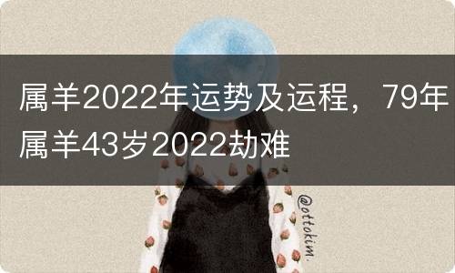 属羊2022年运势及运程，79年属羊43岁2022劫难